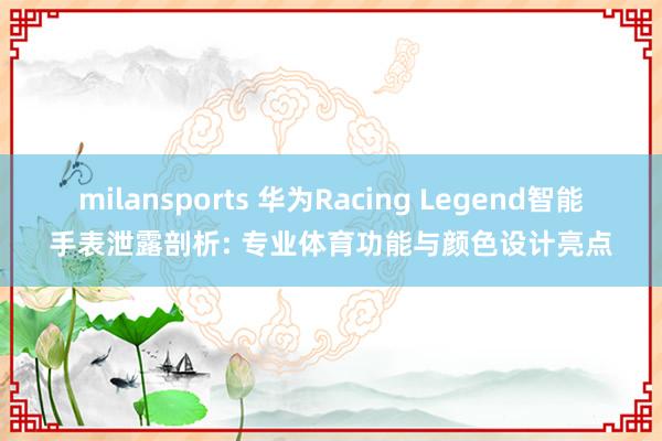milansports 华为Racing Legend智能手表泄露剖析: 专业体育功能与颜色设计亮点