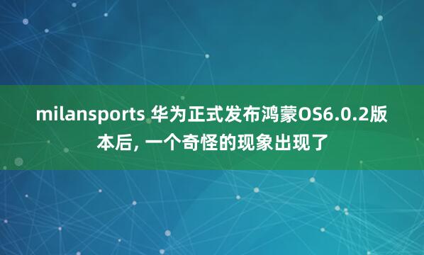 milansports 华为正式发布鸿蒙OS6.0.2版本后, 一个奇怪的现象出现了