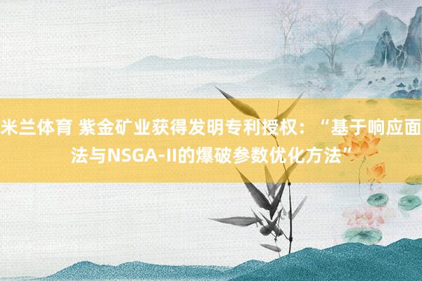 米兰体育 紫金矿业获得发明专利授权：“基于响应面法与NSGA-II的爆破参数优化方法”