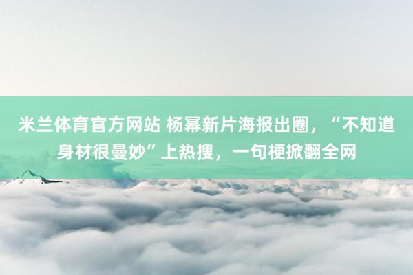 米兰体育官方网站 杨幂新片海报出圈，“不知道身材很曼妙”上热搜，一句梗掀翻全网