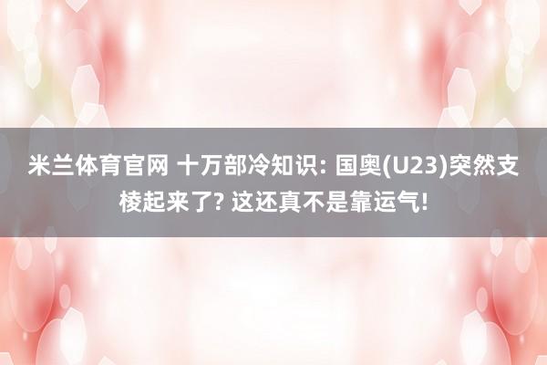 米兰体育官网 十万部冷知识: 国奥(U23)突然支棱起来了? 这还真不是靠运气!