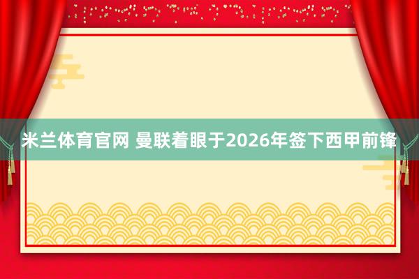 米兰体育官网 曼联着眼于2026年签下西甲前锋