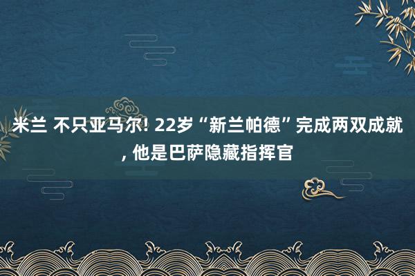 米兰 不只亚马尔! 22岁“新兰帕德”完成两双成就, 他是巴萨隐藏指挥官