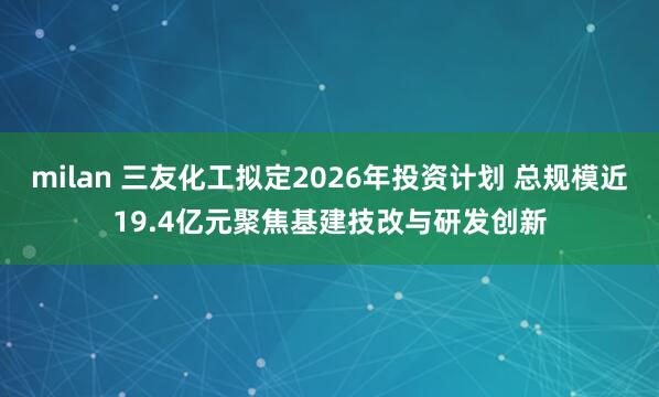 milan 三友化工拟定2026年投资计划 总规模近19.4亿元聚焦基建技改与研发创新