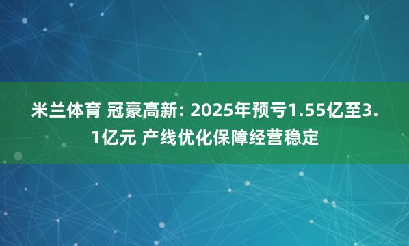 米兰体育 冠豪高新: 2025年预亏1.55亿至3.1亿元 产线优化保障经营稳定
