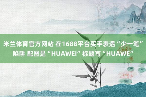 米兰体育官方网站 在1688平台买手表遇“少一笔”陷阱 配图是“HUAWEI”标题写“HUAWE”