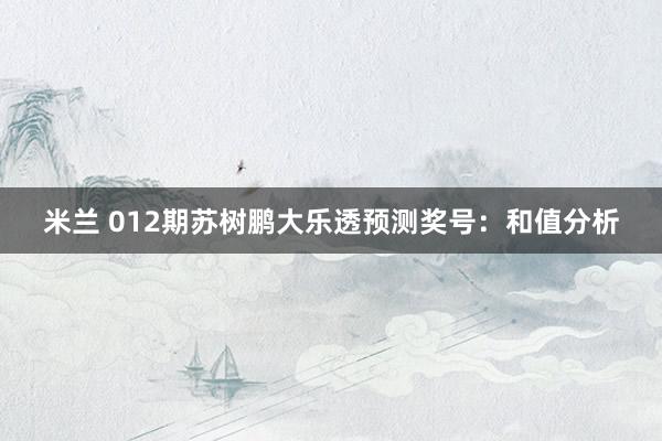 米兰 012期苏树鹏大乐透预测奖号：和值分析