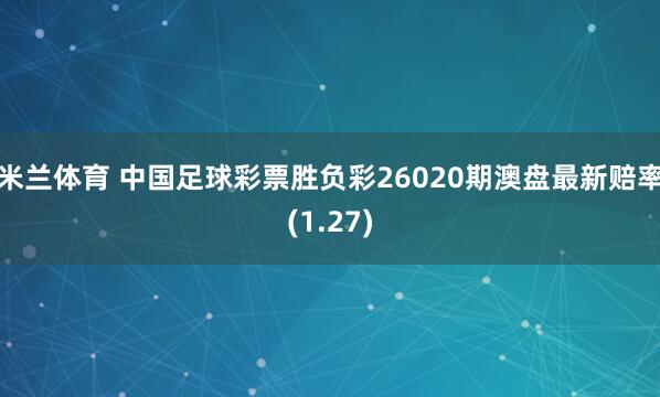 米兰体育 中国足球彩票胜负彩26020期澳盘最新赔率(1.27)