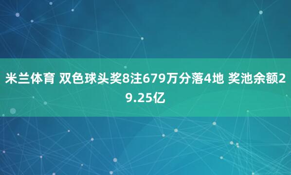 米兰体育 双色球头奖8注679万分落4地 奖池余额29.25亿