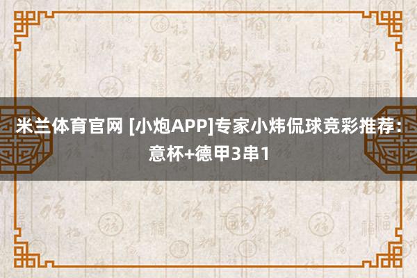 米兰体育官网 [小炮APP]专家小炜侃球竞彩推荐：意杯+德甲3串1