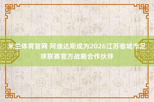 米兰体育官网 阿迪达斯成为2026江苏省城市足球联赛官方战略合作伙伴