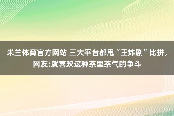 米兰体育官方网站 三大平台都甩“王炸剧”比拼，网友:就喜欢这种茶里茶气的争斗