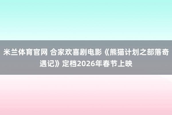 米兰体育官网 合家欢喜剧电影《熊猫计划之部落奇遇记》定档2026年春节上映