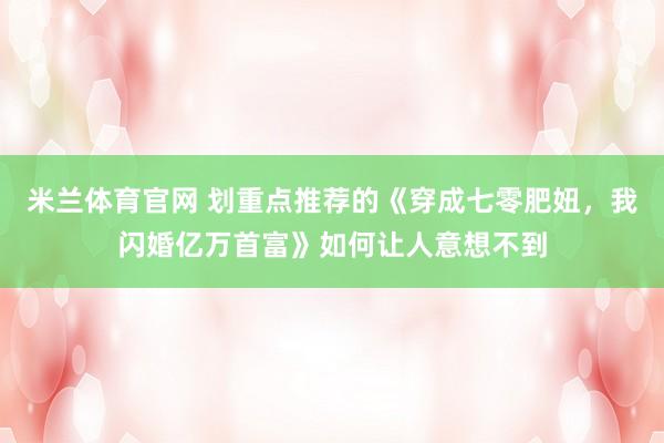 米兰体育官网 划重点推荐的《穿成七零肥妞，我闪婚亿万首富》如何让人意想不到