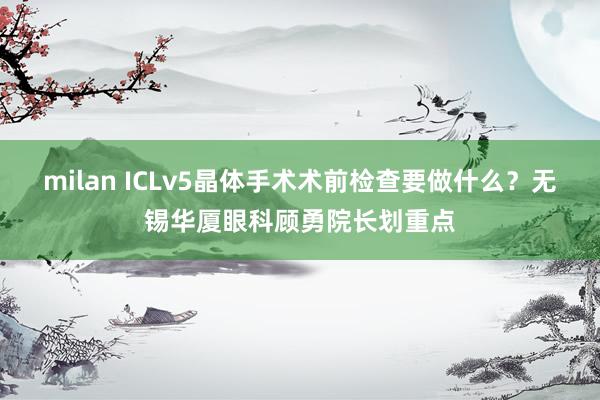 milan ICLv5晶体手术术前检查要做什么？无锡华厦眼科顾勇院长划重点