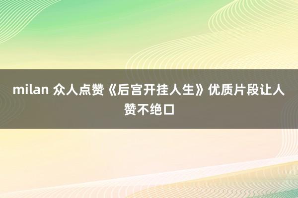 milan 众人点赞《后宫开挂人生》优质片段让人赞不绝口