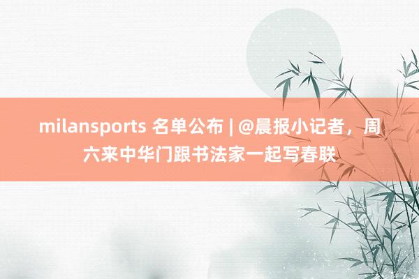 milansports 名单公布 | @晨报小记者，周六来中华门跟书法家一起写春联