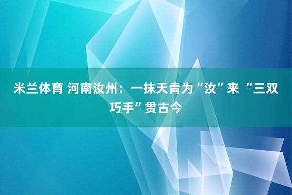 米兰体育 河南汝州：一抹天青为“汝”来 “三双巧手”贯古今