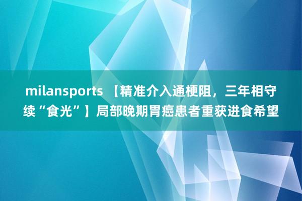 milansports 【精准介入通梗阻，三年相守续“食光”】局部晚期胃癌患者重获进食希望