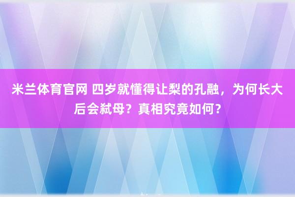 米兰体育官网 四岁就懂得让梨的孔融,为何长大后会弑母?真相究竟如何?