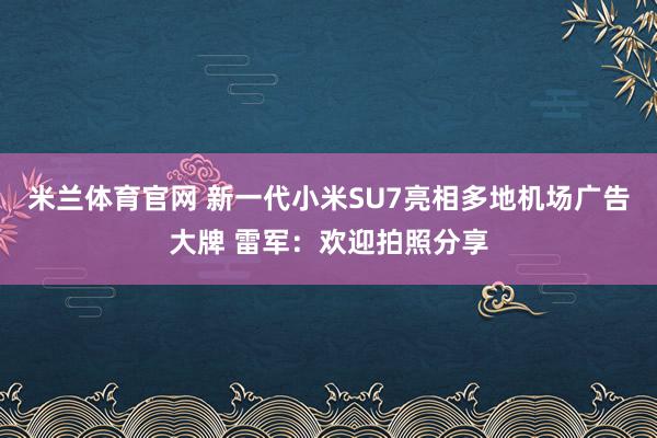 米兰体育官网 新一代小米SU7亮相多地机场广告大牌 雷军：欢迎拍照分享