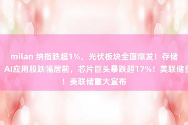 milan 纳指跌超1%，光伏板块全面爆发！存储概念股、AI应用股跌幅居前，芯片巨头暴跌超17%！美联储重大宣布