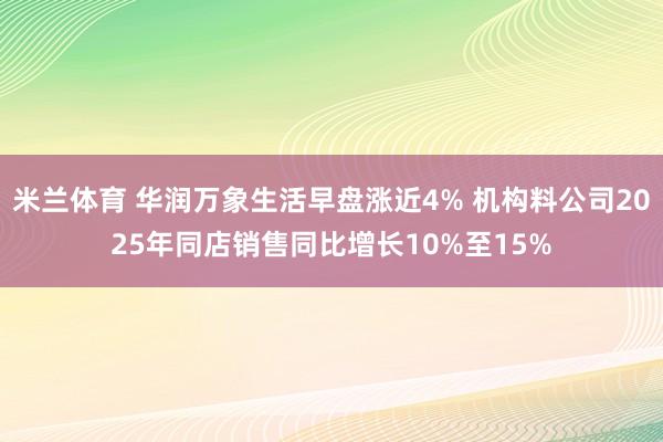米兰体育 华润万象生活早盘涨近4% 机构料公司2025年同店销售同比增长10%至15%