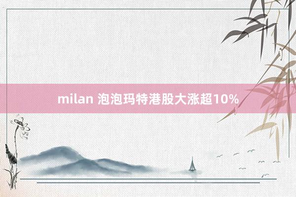 milan 泡泡玛特港股大涨超10%