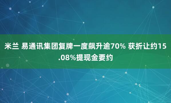 米兰 易通讯集团复牌一度飙升逾70% 获折让约15.08%提现金要约