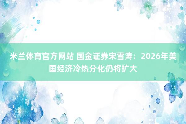 米兰体育官方网站 国金证券宋雪涛：2026年美国经济冷热分化仍将扩大