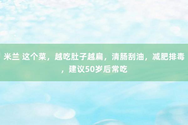 米兰 这个菜，越吃肚子越扁，清肠刮油，减肥排毒，建议50岁后常吃