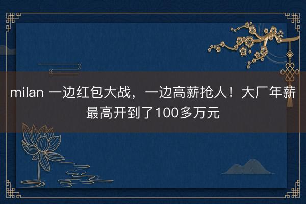 milan 一边红包大战，一边高薪抢人！大厂年薪最高开到了100多万元