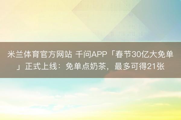 米兰体育官方网站 千问APP「春节30亿大免单」正式上线：免单点奶茶，最多可得21张