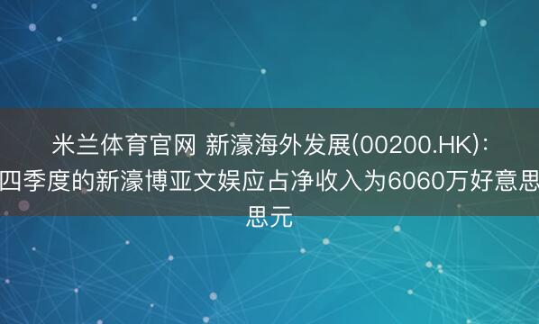 米兰体育官网 新濠海外发展(00200.HK)：第四季度的新濠博亚文娱应占净收入为6060万好意思元