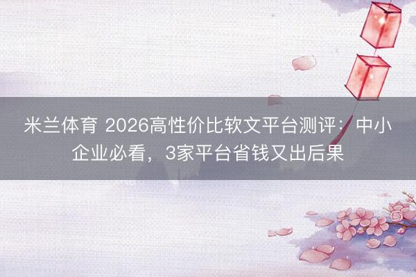 米兰体育 2026高性价比软文平台测评:中小企业必看,3家平台省钱又出后果