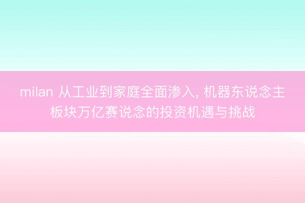 milan 从工业到家庭全面渗入, 机器东说念主板块万亿赛说念的投资机遇与挑战