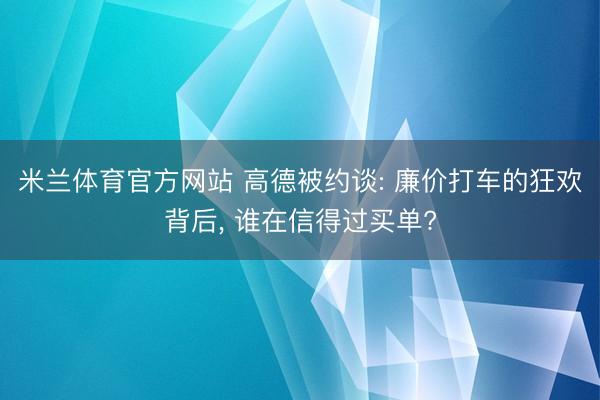米兰体育官方网站 高德被约谈: 廉价打车的狂欢背后， 谁在信得过买单?