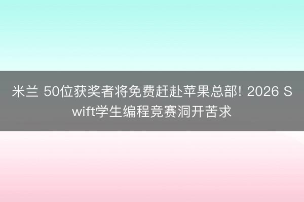 米兰 50位获奖者将免费赶赴苹果总部! 2026 Swift学生编程竞赛洞开苦求