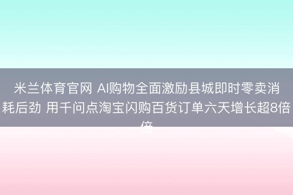 米兰体育官网 AI购物全面激励县城即时零卖消耗后劲 用千问点淘宝闪购百货订单六天增长超8倍