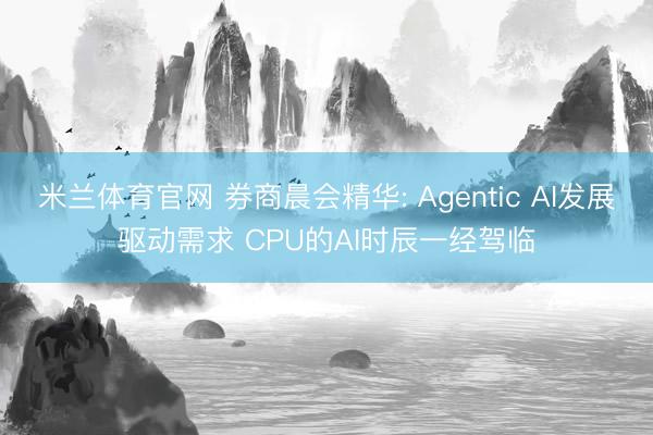 米兰体育官网 券商晨会精华: Agentic AI发展驱动需求 CPU的AI时辰一经驾临