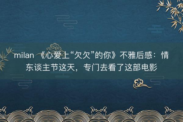 milan 《心爱上“欠欠”的你》不雅后感:情东谈主节这天,专门去看了这部电影