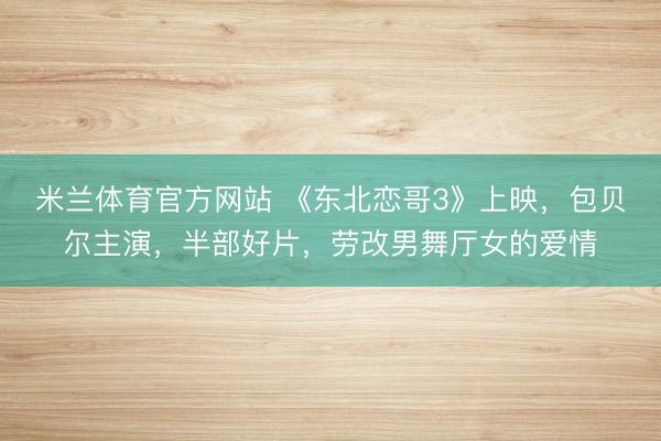 米兰体育官方网站 《东北恋哥3》上映，包贝尔主演，半部好片，劳改男舞厅女的爱情