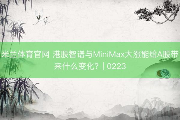 米兰体育官网 港股智谱与MiniMax大涨能给A股带来什么变化？| 0223