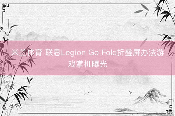 米兰体育 联思Legion Go Fold折叠屏办法游戏掌机曝光