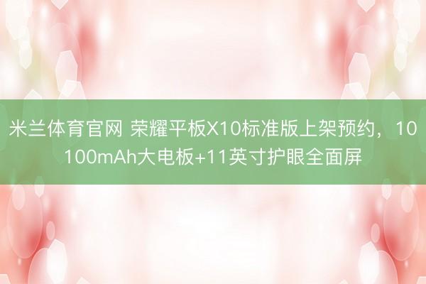 米兰体育官网 荣耀平板X10标准版上架预约,10100mAh大电板+11英寸护眼全面屏