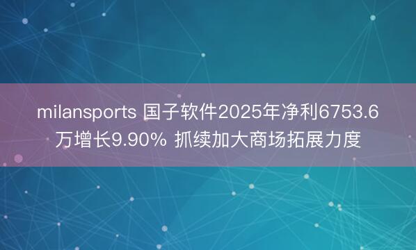 milansports 国子软件2025年净利6753.6万增长9.90% 抓续加大商场拓展力度
