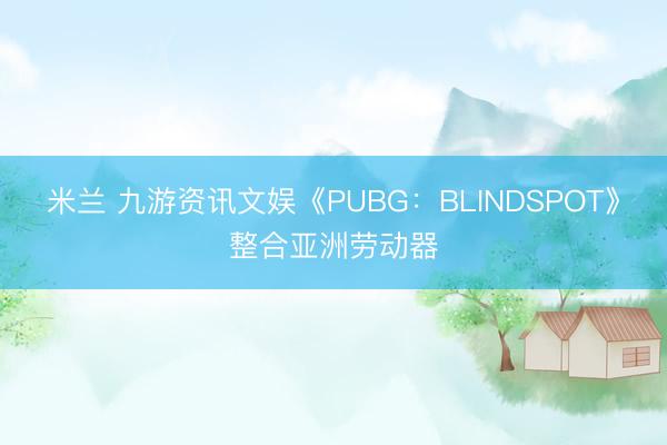 米兰 九游资讯文娱《PUBG:BLINDSPOT》整合亚洲劳动器