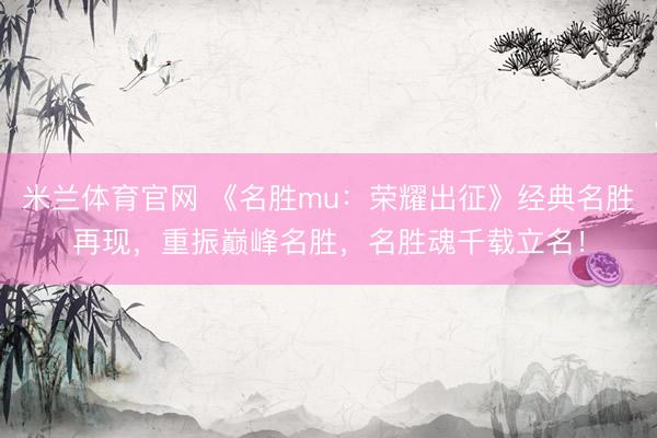 米兰体育官网 《名胜mu:荣耀出征》经典名胜再现,重振巅峰名胜,名胜魂千载立名!
