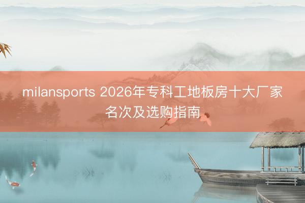 milansports 2026年专科工地板房十大厂家名次及选购指南