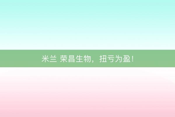 米兰 荣昌生物,扭亏为盈!